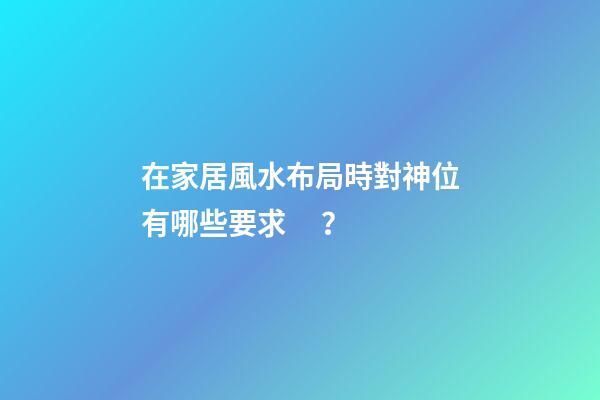 在家居風水布局時對神位有哪些要求？